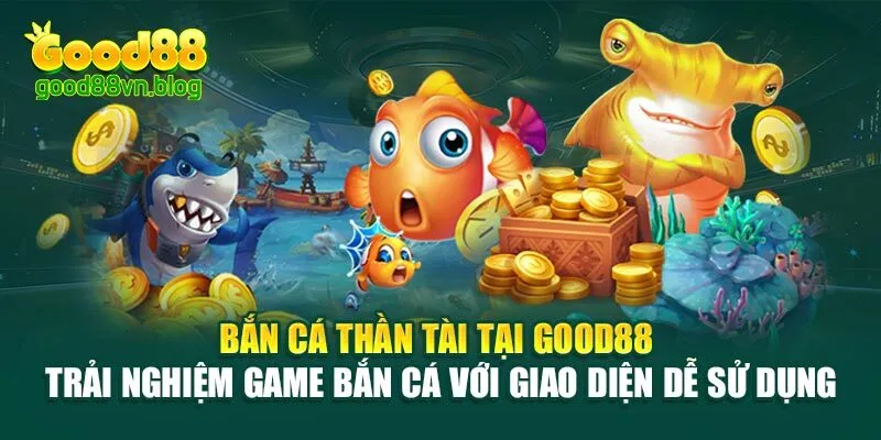 ban-ca-than-tai-tai-good88-trai-nghiem-game-ban-ca-voi-giao-dien-de-su-dung