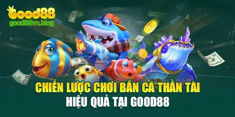 chien-luoc-choi-ban-ca-than-tai-hieu-qua-tai-good88