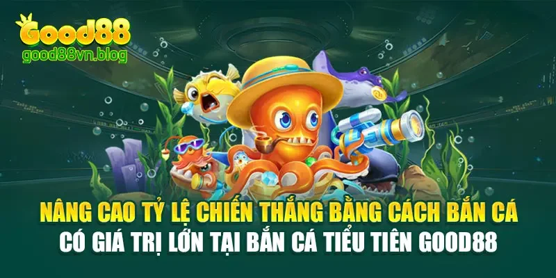 nang-cao-ty-le-chien-thang-bang-cach-ban-ca-co-gia-tri-lon-tai-ban-ca-tieu-tien-good88