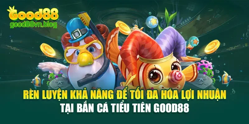 ren-luyen-kha-nang-de-toi-da-hoa-loi-nhuan-tai-ban-ca-tieu-tien-good88